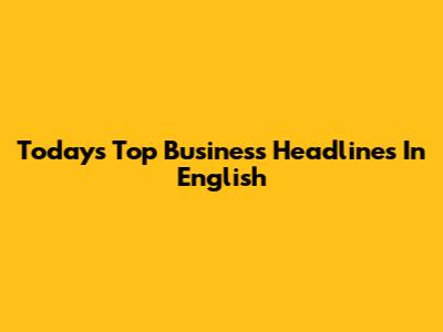 Today's Top Business Headlines In English