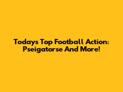 Today's Top Football Action: Pseigatorse And More!