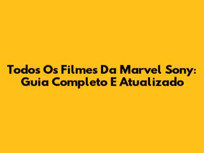 Todos Os Filmes Da Marvel Sony: Guia Completo E Atualizado