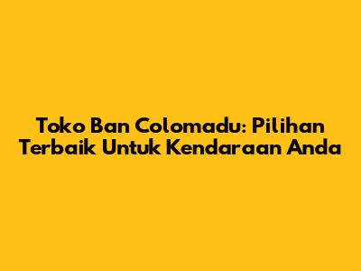 Toko Ban Colomadu: Pilihan Terbaik Untuk Kendaraan Anda