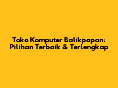 Toko Komputer Balikpapan: Pilihan Terbaik & Terlengkap