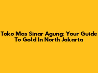 Toko Mas Sinar Agung: Your Guide To Gold In North Jakarta