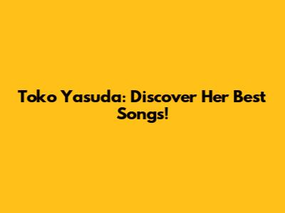 Toko Yasuda: Discover Her Best Songs!