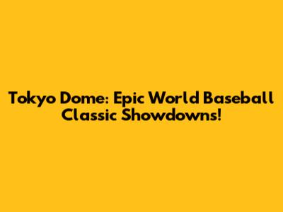 Tokyo Dome: Epic World Baseball Classic Showdowns!
