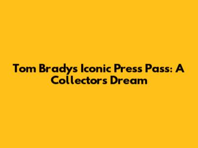 Tom Brady's Iconic Press Pass: A Collector's Dream