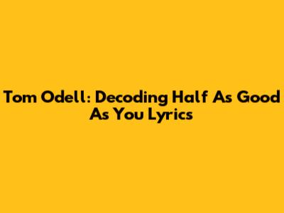 Tom Odell: Decoding 'Half As Good As You' Lyrics