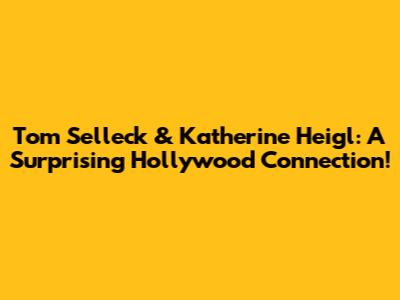 Tom Selleck & Katherine Heigl: A Surprising Hollywood Connection!