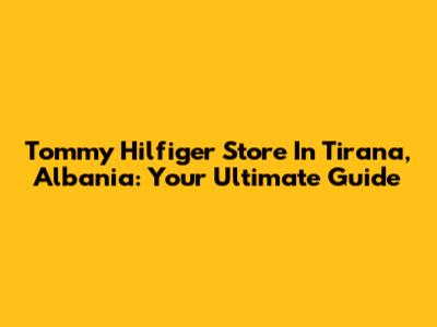 Tommy Hilfiger Store In Tirana, Albania: Your Ultimate Guide