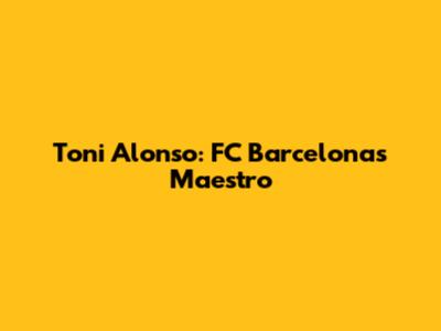 Toni Alonso: FC Barcelona's Maestro