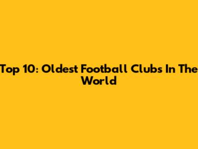 Top 10: Oldest Football Clubs In The World