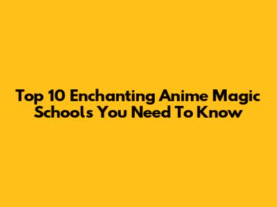 Top 10 Enchanting Anime Magic Schools You Need To Know