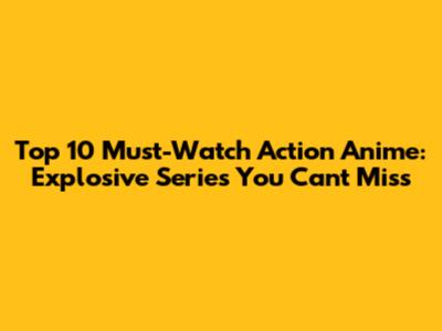 Top 10 Must-Watch Action Anime: Explosive Series You Can't Miss
