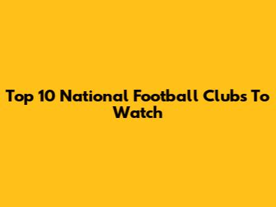 Top 10 National Football Clubs To Watch