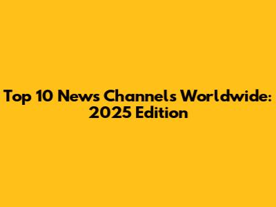 Top 10 News Channels Worldwide: 2025 Edition
