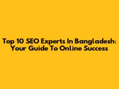 Top 10 SEO Experts In Bangladesh: Your Guide To Online Success