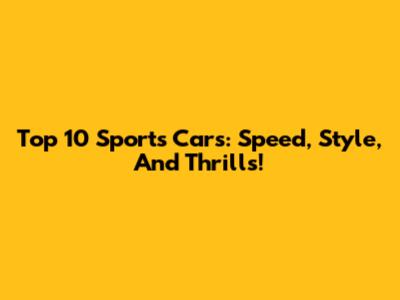 Top 10 Sports Cars: Speed, Style, And Thrills!