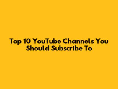 Top 10 YouTube Channels You Should Subscribe To