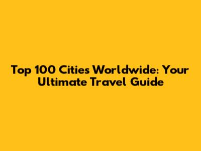 Top 100 Cities Worldwide: Your Ultimate Travel Guide