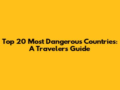 Top 20 Most Dangerous Countries: A Traveler's Guide