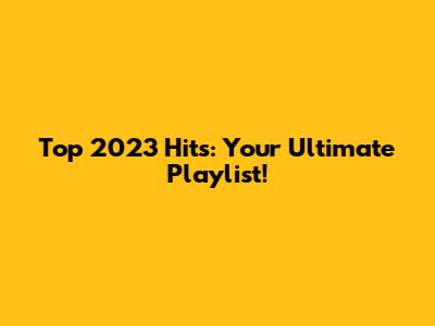 Top 2023 Hits: Your Ultimate Playlist!