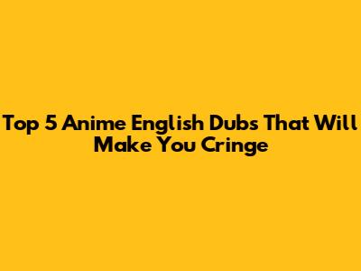 Top 5 Anime English Dubs That Will Make You Cringe