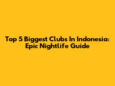 Top 5 Biggest Clubs In Indonesia: Epic Nightlife Guide