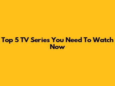 Top 5 TV Series You Need To Watch Now