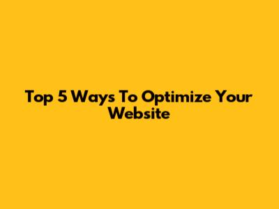 Top 5 Ways To Optimize Your Website