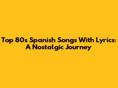 Top 80s Spanish Songs With Lyrics: A Nostalgic Journey