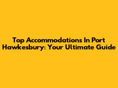 Top Accommodations In Port Hawkesbury: Your Ultimate Guide
