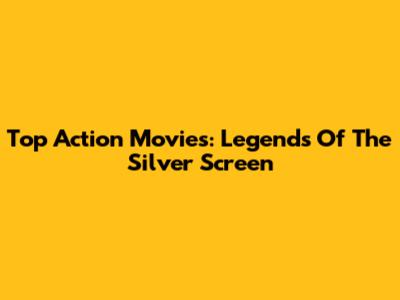 Top Action Movies: Legends Of The Silver Screen