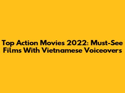 Top Action Movies 2022: Must-See Films With Vietnamese Voiceovers