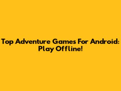 Top Adventure Games For Android: Play Offline!