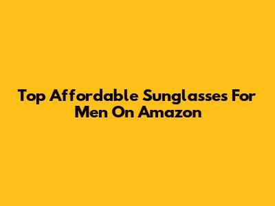Top Affordable Sunglasses For Men On Amazon