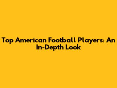 Top American Football Players: An In-Depth Look