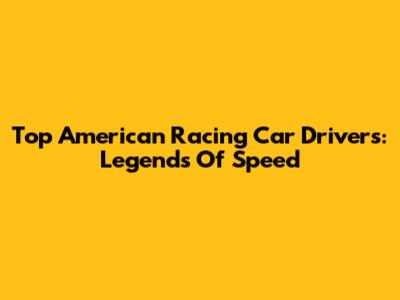 Top American Racing Car Drivers: Legends Of Speed