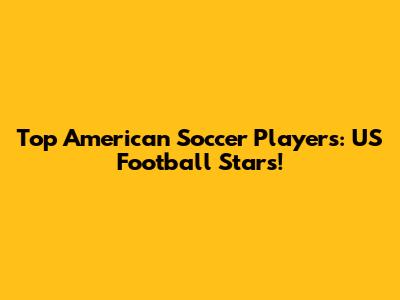 Top American Soccer Players: US Football Stars!