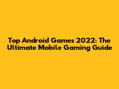 Top Android Games 2022: The Ultimate Mobile Gaming Guide