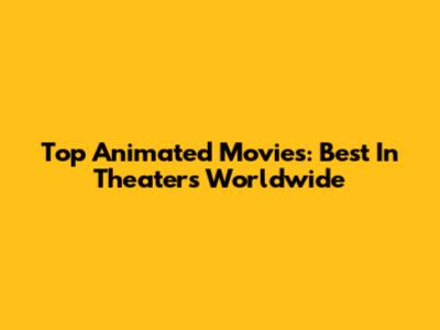 Top Animated Movies: Best In Theaters Worldwide