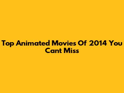 Top Animated Movies Of 2014 You Can't Miss