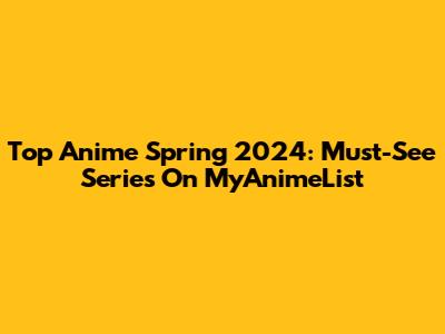 Top Anime Spring 2024: Must-See Series On MyAnimeList