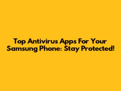 Top Antivirus Apps For Your Samsung Phone: Stay Protected!