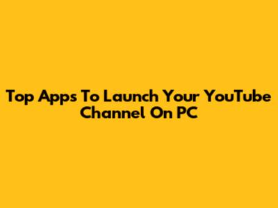 Top Apps To Launch Your YouTube Channel On PC