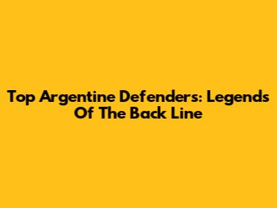 Top Argentine Defenders: Legends Of The Back Line
