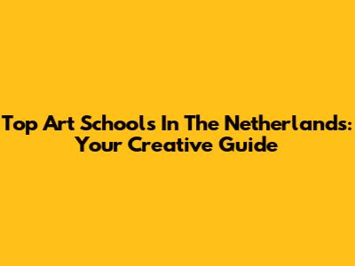 Top Art Schools In The Netherlands: Your Creative Guide