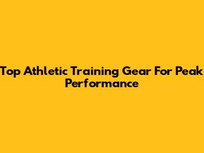Top Athletic Training Gear For Peak Performance