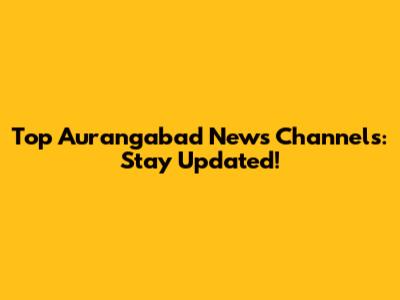 Top Aurangabad News Channels: Stay Updated!
