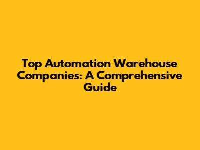 Top Automation Warehouse Companies: A Comprehensive Guide