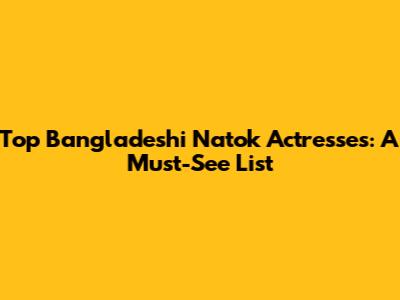 Top Bangladeshi Natok Actresses: A Must-See List