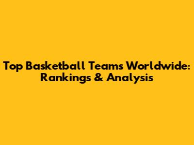Top Basketball Teams Worldwide: Rankings & Analysis